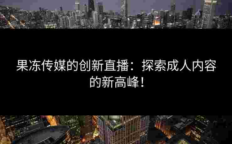 果冻传媒的创新直播：探索成人内容的新高峰！