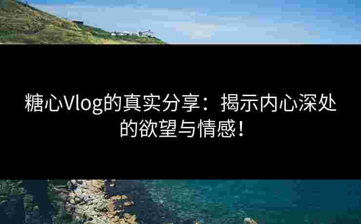 糖心Vlog的真实分享：揭示内心深处的欲望与情感！