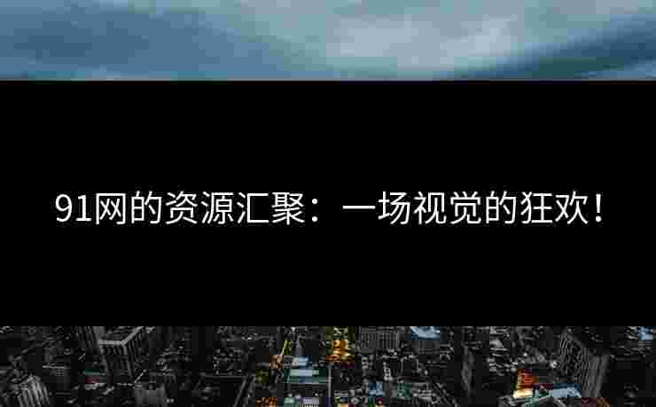 91网的资源汇聚:一场视觉的狂欢! 91网的资源汇聚:一场视觉的狂欢!