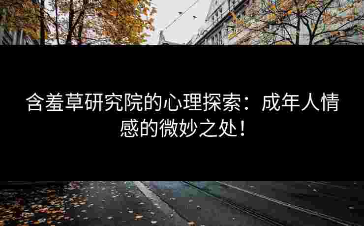 含羞草研究院的心理探索：成年人情感的微妙之处！