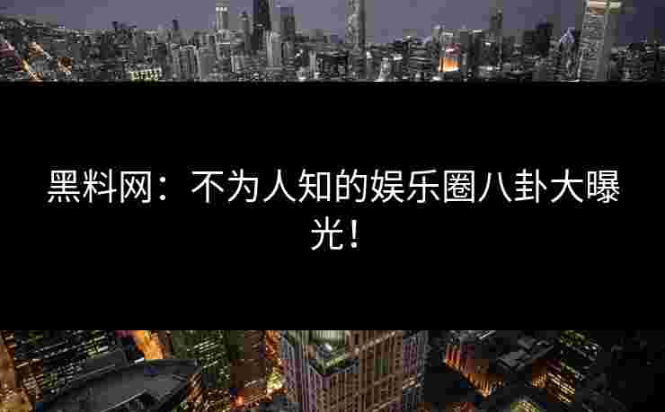 黑料网：不为人知的娱乐圈八卦大曝光！