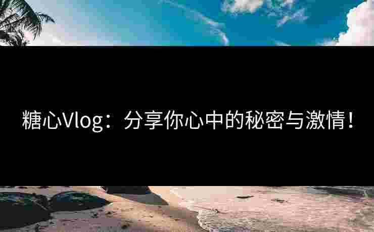 糖心Vlog：分享你心中的秘密与激情！