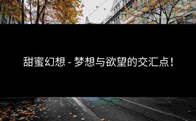 甜蜜幻想 - 梦想与欲望的交汇点！