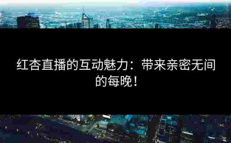 红杏直播的互动魅力：带来亲密无间的每晚！