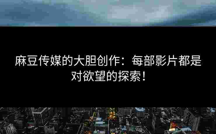 麻豆传媒的大胆创作：每部影片都是对欲望的探索！