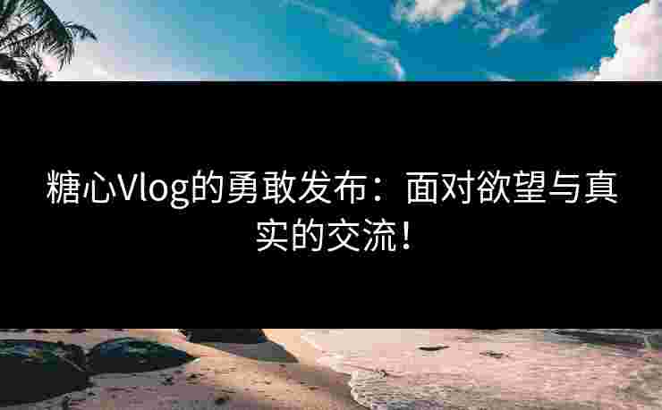 糖心Vlog的勇敢发布：面对欲望与真实的交流！