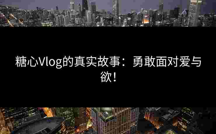 糖心Vlog的真实故事：勇敢面对爱与欲！