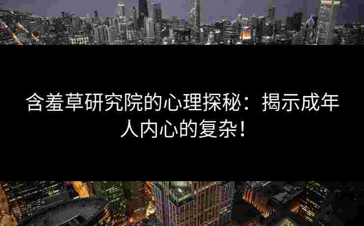 含羞草研究院的心理探秘：揭示成年人内心的复杂！