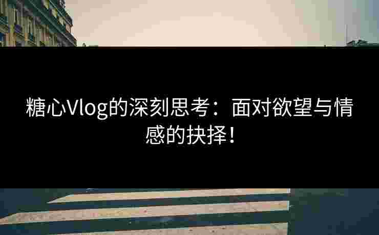 糖心Vlog的深刻思考：面对欲望与情感的抉择！