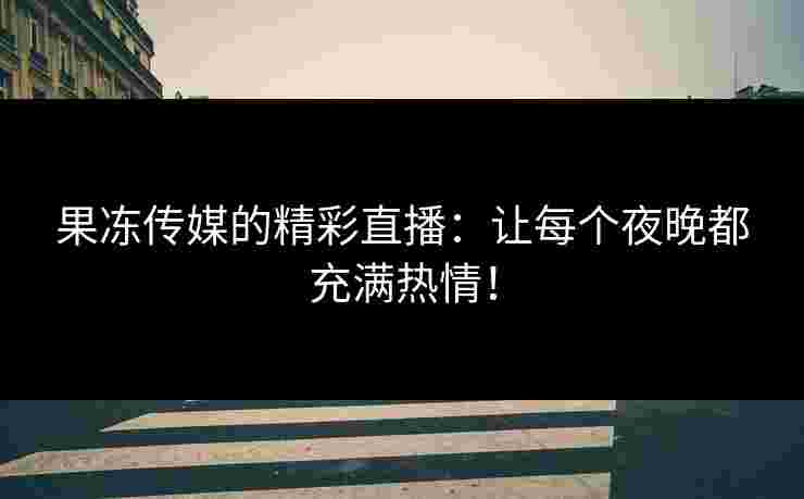 果冻传媒的精彩直播：让每个夜晚都充满热情！