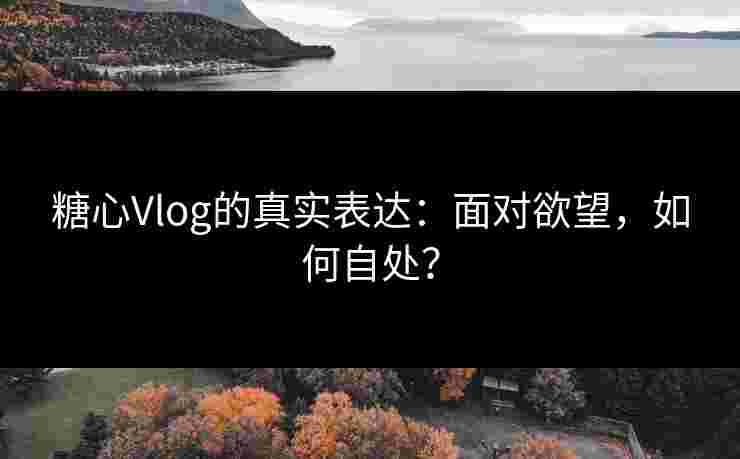 糖心Vlog的真实表达：面对欲望，如何自处？