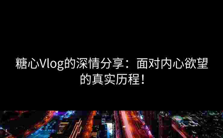 糖心Vlog的深情分享：面对内心欲望的真实历程！