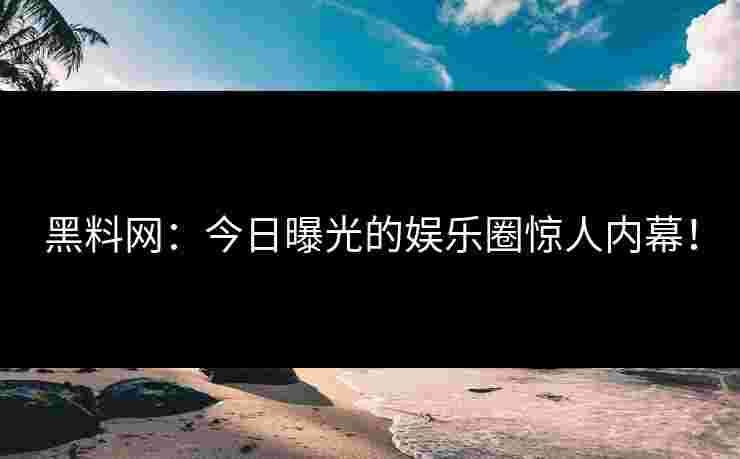 黑料网：今日曝光的娱乐圈惊人内幕！