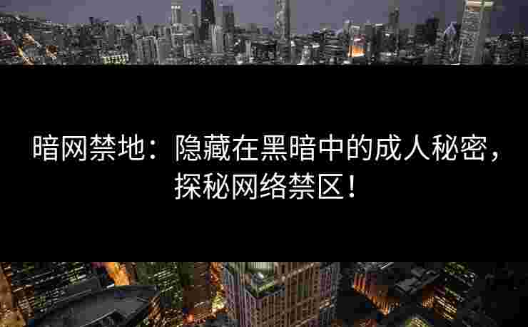 暗网禁地：隐藏在黑暗中的成人秘密，探秘网络禁区！
