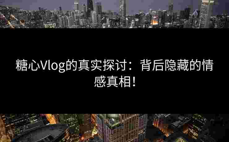 糖心Vlog的真实探讨：背后隐藏的情感真相！