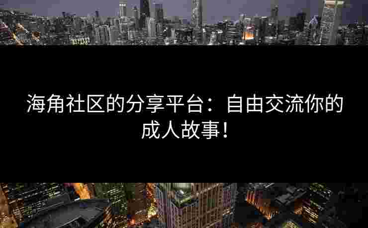 海角社区的分享平台：自由交流你的成人故事！