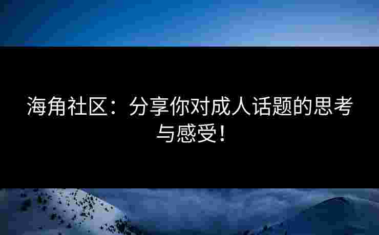 海角社区：分享你对成人话题的思考与感受！