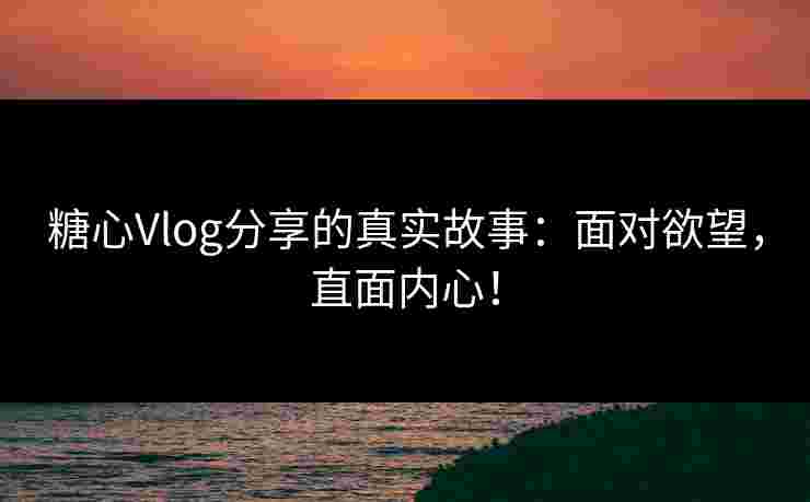 糖心Vlog分享的真实故事：面对欲望，直面内心！