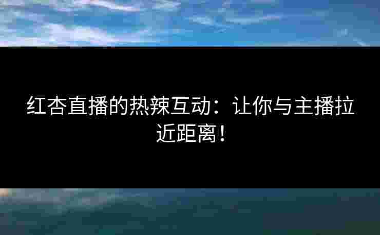 红杏直播的热辣互动：让你与主播拉近距离！