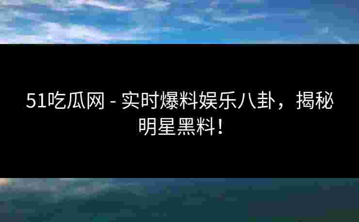 51吃瓜网 - 实时爆料娱乐八卦,揭秘明星黑料! 51吃瓜网 - 实时爆料娱乐八卦,揭秘明星黑料!