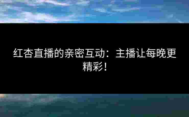 红杏直播的亲密互动：主播让每晚更精彩！