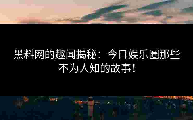 黑料网的趣闻揭秘：今日娱乐圈那些不为人知的故事！