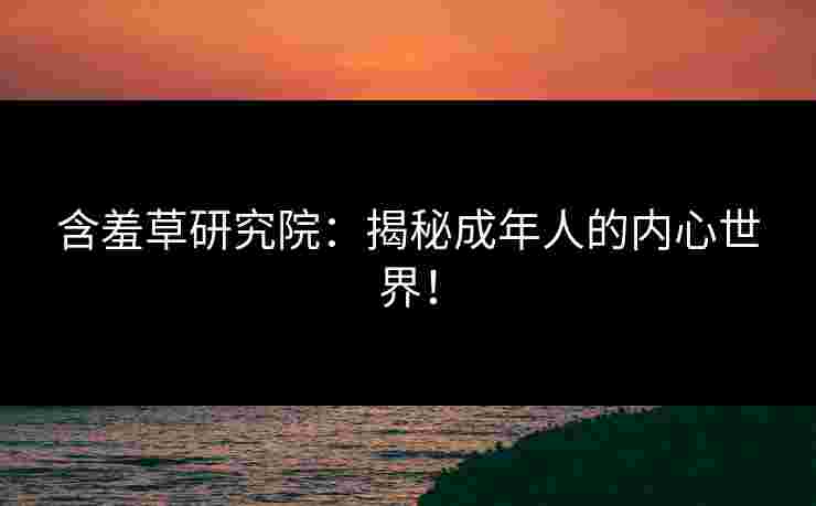 含羞草研究院：揭秘成年人的内心世界！