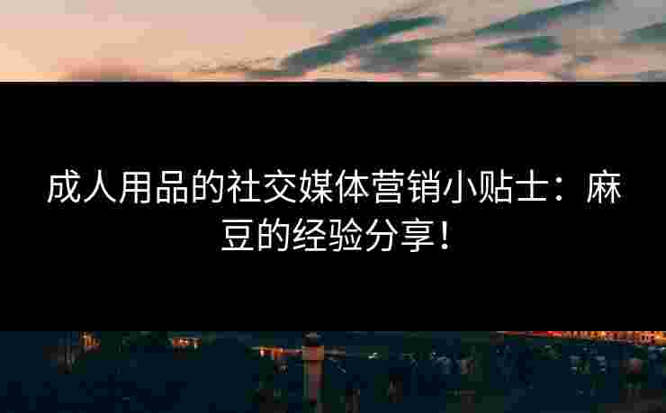 成人用品的社交媒体营销小贴士：麻豆的经验分享！