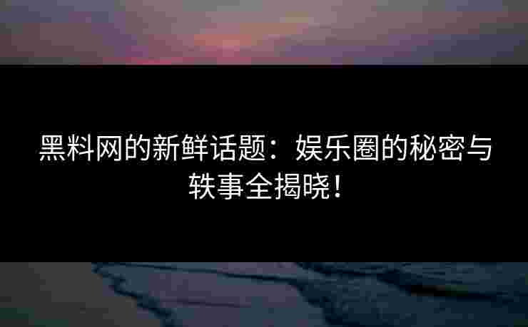 黑料网的新鲜话题：娱乐圈的秘密与轶事全揭晓！