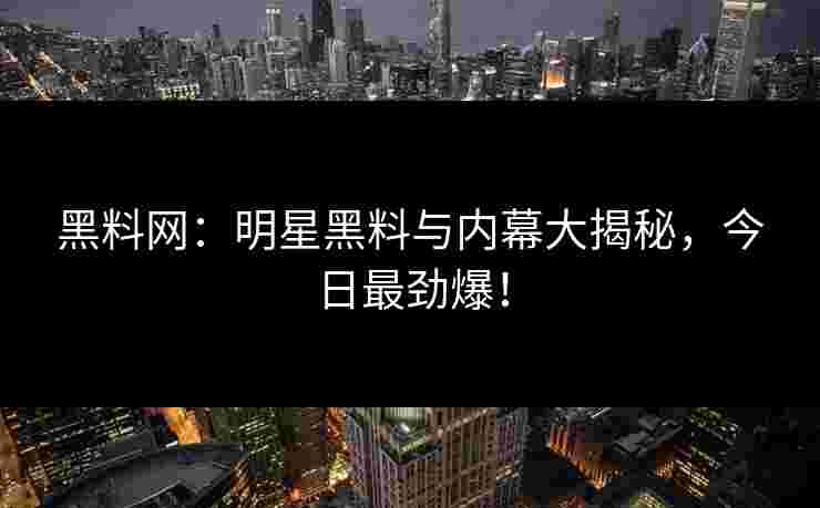 黑料网:明星黑料与内幕大揭秘,今日最劲爆! 黑料网:明星黑料与内幕大揭秘,今日最劲爆!
