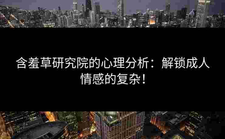 含羞草研究院的心理分析：解锁成人情感的复杂！