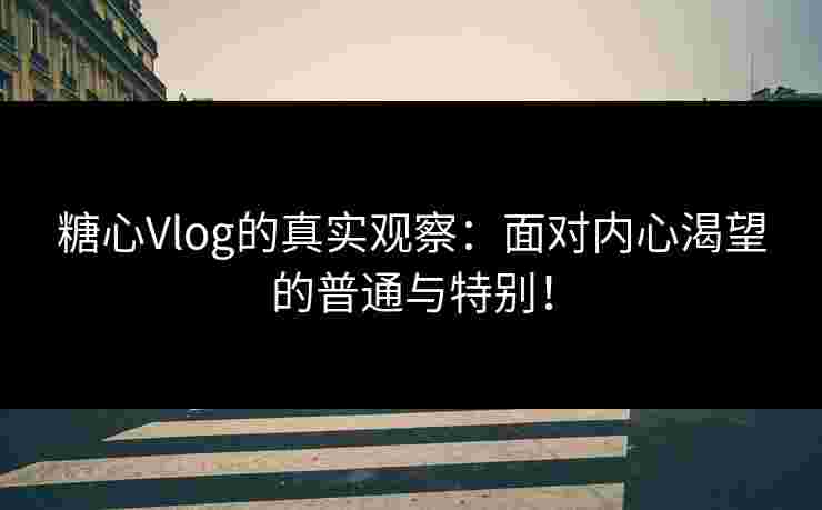 糖心Vlog的真实观察：面对内心渴望的普通与特别！