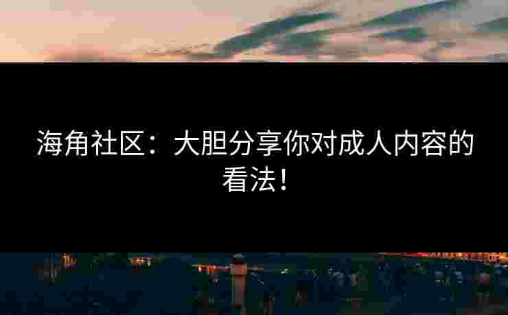 海角社区：大胆分享你对成人内容的看法！