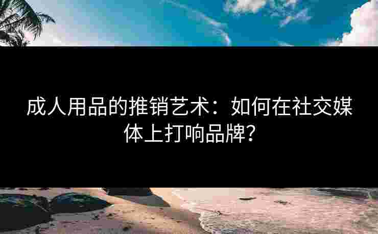 成人用品的推销艺术：如何在社交媒体上打响品牌？