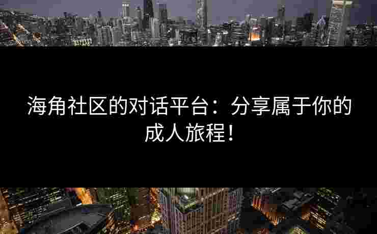 海角社区的对话平台：分享属于你的成人旅程！