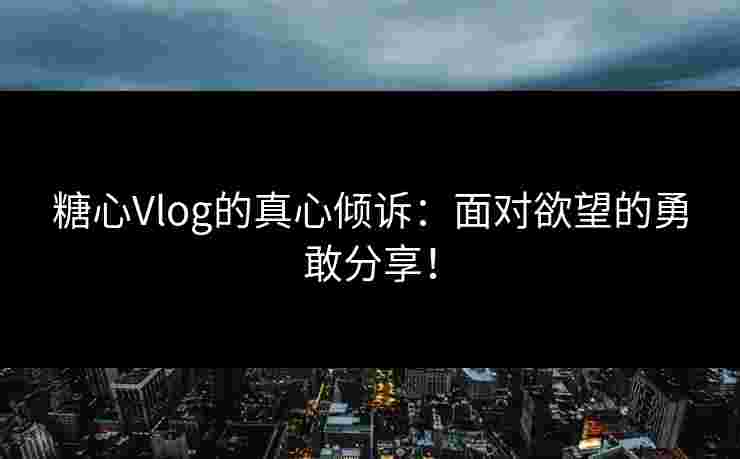 糖心Vlog的真心倾诉：面对欲望的勇敢分享！