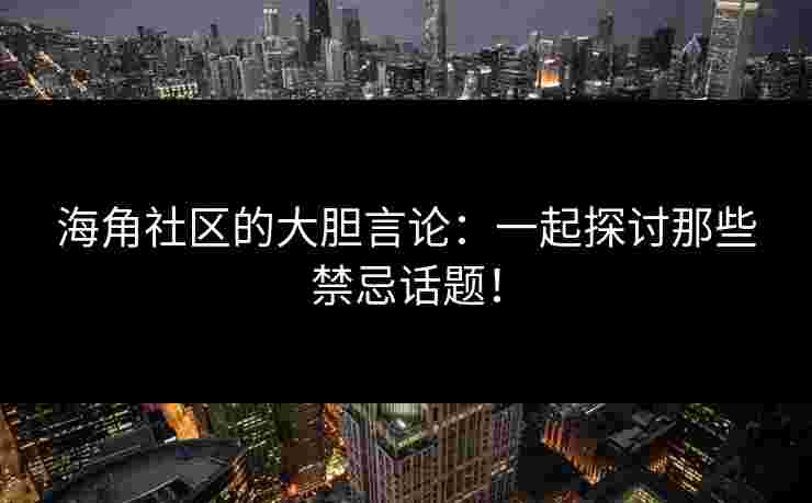 海角社区的大胆言论：一起探讨那些禁忌话题！