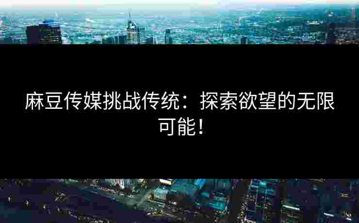 麻豆传媒挑战传统：探索欲望的无限可能！