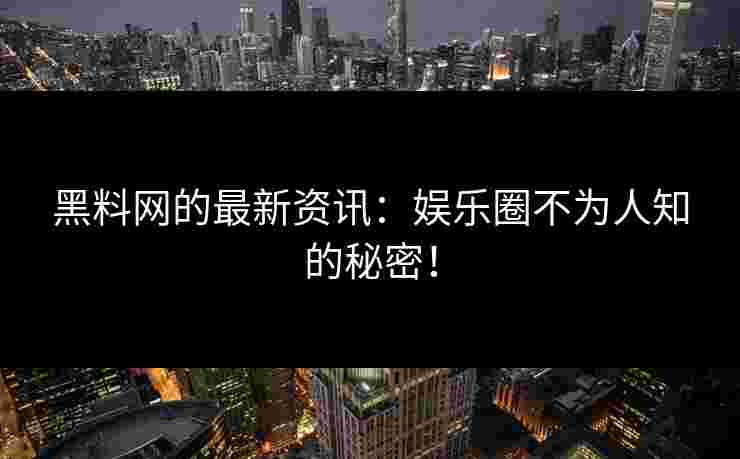 黑料网的最新资讯：娱乐圈不为人知的秘密！