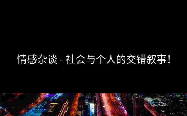 情感杂谈 - 社会与个人的交错叙事！