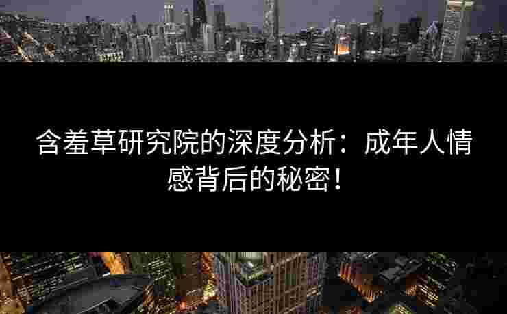 含羞草研究院的深度分析:成年人情感背后的秘密! 含羞草研究院的深度分析:成年人情感背后的秘密!