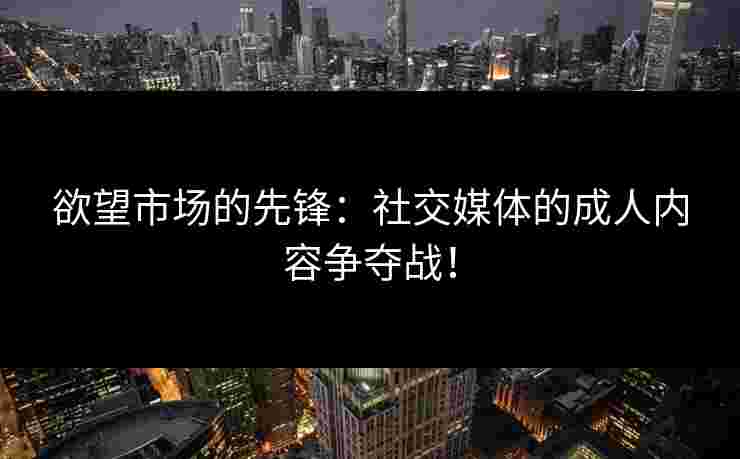 欲望市场的先锋:社交媒体的成人内容争夺战! 欲望市场的先锋:社交媒体的成人内容争夺战!
