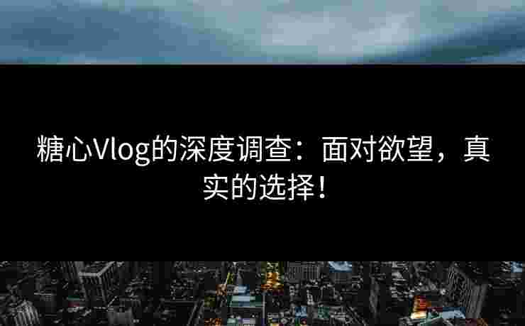 糖心Vlog的深度调查：面对欲望，真实的选择！