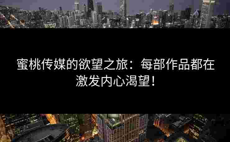 蜜桃传媒的欲望之旅:每部作品都在激发内心渴望! 蜜桃传媒的欲望之旅:每部作品都在激发内心渴望!