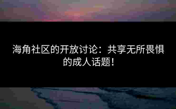 海角社区的开放讨论：共享无所畏惧的成人话题！