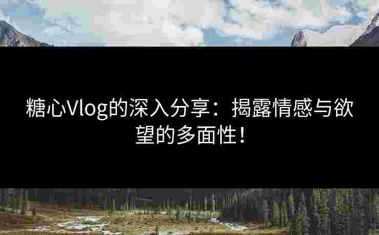 糖心Vlog的深入分享:揭露情感与欲望的多面性! 糖心Vlog的深入分享:揭露情感与欲望的多面性!