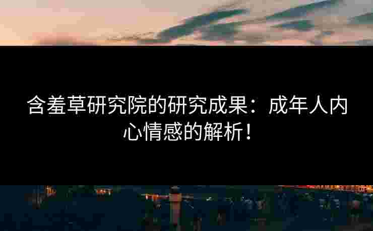 含羞草研究院的研究成果：成年人内心情感的解析！