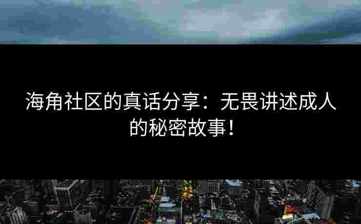 海角社区的真话分享：无畏讲述成人的秘密故事！