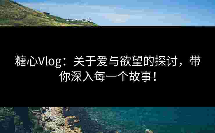 糖心Vlog:关于爱与欲望的探讨,带你深入每一个故事! 糖心Vlog:关于爱与欲望的探讨,带你深入每一个故事!