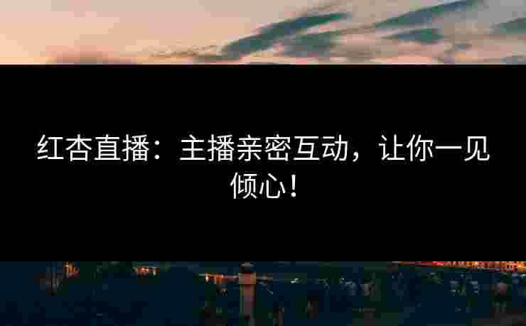 红杏直播：主播亲密互动，让你一见倾心！